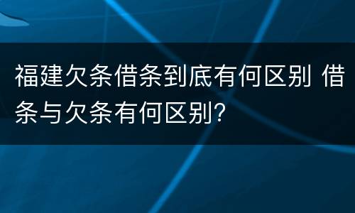 福建欠条借条到底有何区别 借条与欠条有何区别?