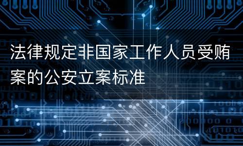 法律规定非国家工作人员受贿案的公安立案标准