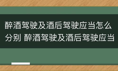 醉酒驾驶及酒后驾驶应当怎么分别 醉酒驾驶及酒后驾驶应当怎么分别判定