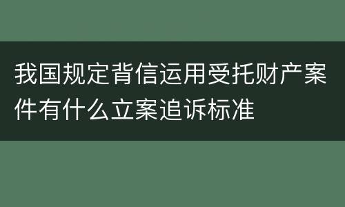 我国规定背信运用受托财产案件有什么立案追诉标准