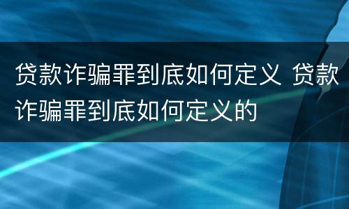 贷款诈骗罪到底如何定义 贷款诈骗罪到底如何定义的