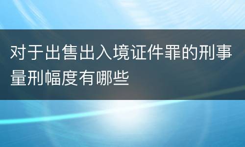 对于出售出入境证件罪的刑事量刑幅度有哪些