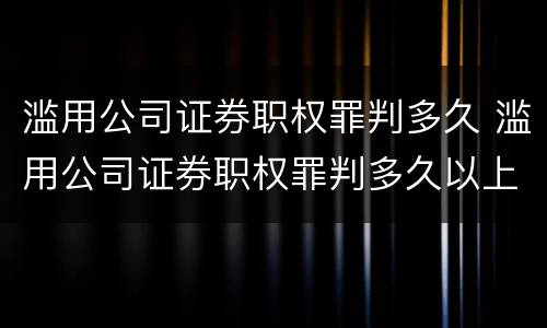 滥用公司证券职权罪判多久 滥用公司证券职权罪判多久以上