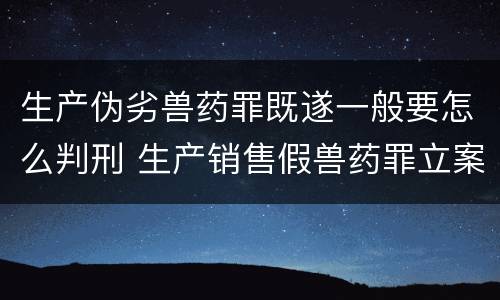 生产伪劣兽药罪既遂一般要怎么判刑 生产销售假兽药罪立案