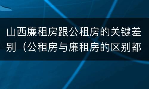 山西廉租房跟公租房的关键差别（公租房与廉租房的区别都在此,别再搞错了!）