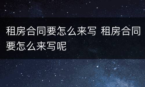 租房合同要怎么来写 租房合同要怎么来写呢
