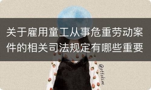 关于雇用童工从事危重劳动案件的相关司法规定有哪些重要内容