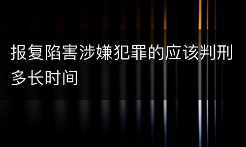 报复陷害涉嫌犯罪的应该判刑多长时间