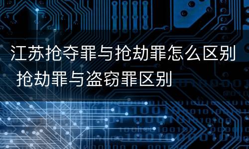江苏抢夺罪与抢劫罪怎么区别 抢劫罪与盗窃罪区别