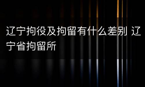辽宁拘役及拘留有什么差别 辽宁省拘留所