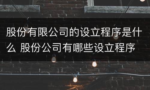 股份有限公司的设立程序是什么 股份公司有哪些设立程序