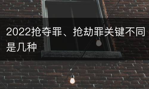 2022抢夺罪、抢劫罪关键不同是几种