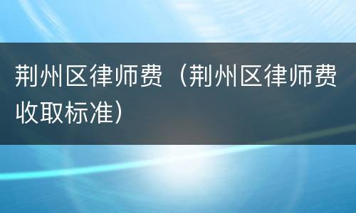 荆州区律师费（荆州区律师费收取标准）