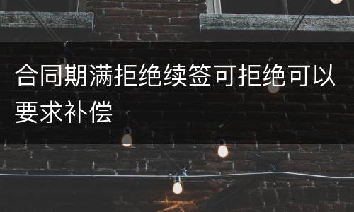 合同期满拒绝续签可拒绝可以要求补偿