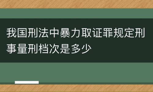 我国刑法中暴力取证罪规定刑事量刑档次是多少
