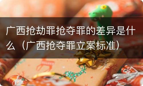 广西抢劫罪抢夺罪的差异是什么（广西抢夺罪立案标准）