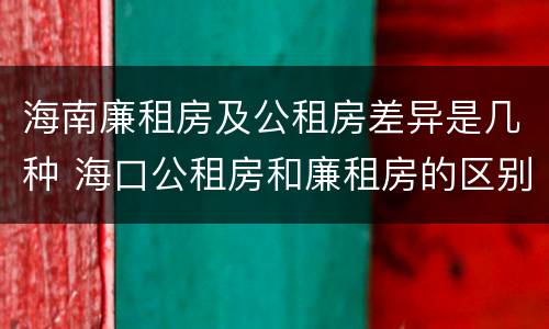 海南廉租房及公租房差异是几种 海口公租房和廉租房的区别