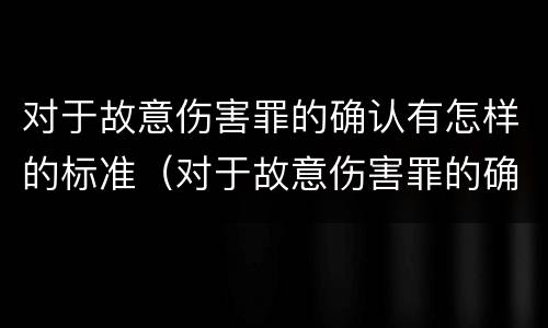 对于故意伤害罪的确认有怎样的标准（对于故意伤害罪的确认有怎样的标准和要求）