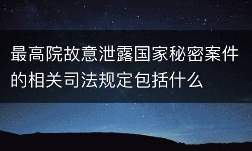 最高院故意泄露国家秘密案件的相关司法规定包括什么