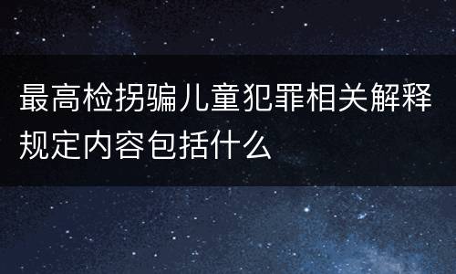 最高检拐骗儿童犯罪相关解释规定内容包括什么