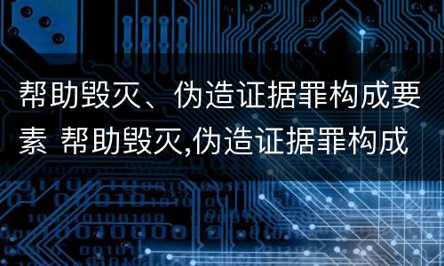 帮助毁灭、伪造证据罪构成要素 帮助毁灭,伪造证据罪构成要素是什么