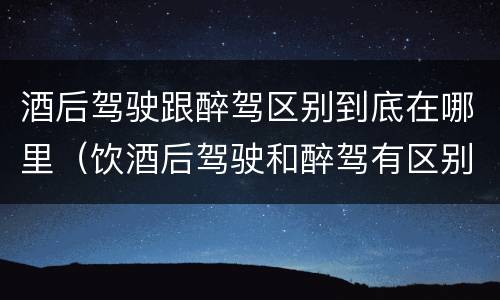 酒后驾驶跟醉驾区别到底在哪里（饮酒后驾驶和醉驾有区别?）