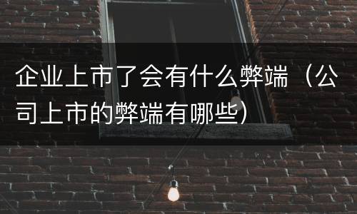 企业上市了会有什么弊端（公司上市的弊端有哪些）