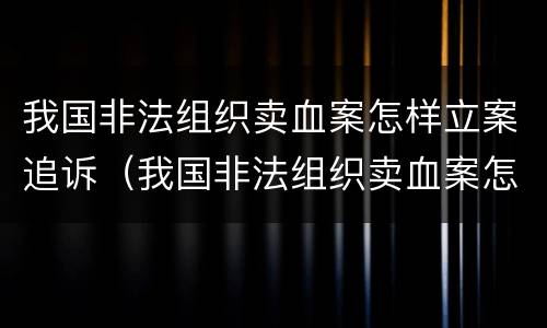 我国非法组织卖血案怎样立案追诉（我国非法组织卖血案怎样立案追诉的）