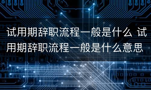 试用期辞职流程一般是什么 试用期辞职流程一般是什么意思