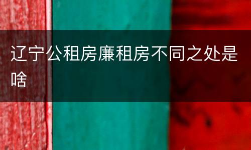 辽宁公租房廉租房不同之处是啥