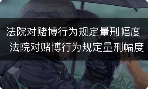 法院对赌博行为规定量刑幅度 法院对赌博行为规定量刑幅度的规定