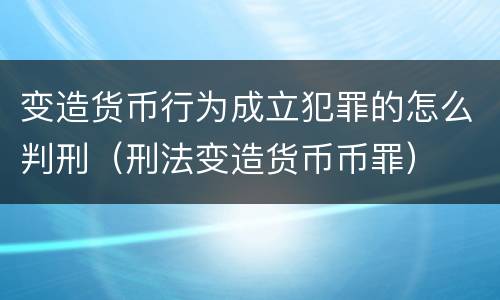 变造货币行为成立犯罪的怎么判刑（刑法变造货币币罪）