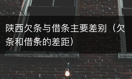 陕西欠条与借条主要差别（欠条和借条的差距）