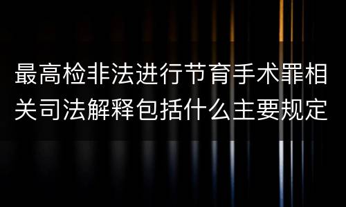 最高检非法进行节育手术罪相关司法解释包括什么主要规定