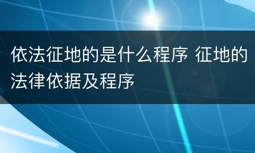 依法征地的是什么程序 征地的法律依据及程序