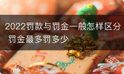 2022罚款与罚金一般怎样区分 罚金最多罚多少