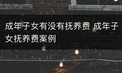 成年子女有没有抚养费 成年子女抚养费案例