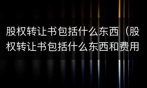 股权转让书包括什么东西（股权转让书包括什么东西和费用）