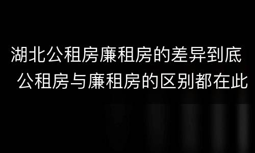 湖北公租房廉租房的差异到底 公租房与廉租房的区别都在此,别再搞错了!
