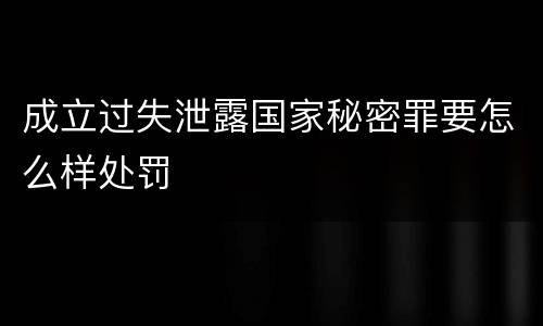 成立过失泄露国家秘密罪要怎么样处罚