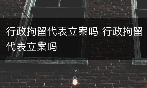 行政拘留代表立案吗 行政拘留代表立案吗