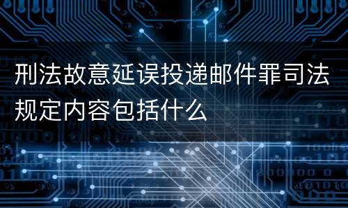 刑法故意延误投递邮件罪司法规定内容包括什么