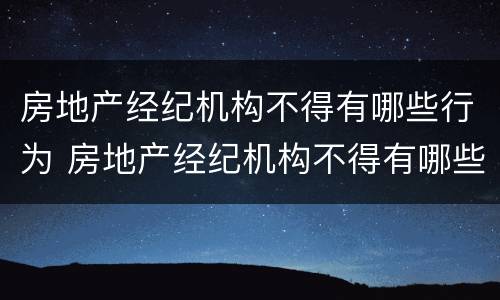房地产经纪机构不得有哪些行为 房地产经纪机构不得有哪些行为构成犯罪