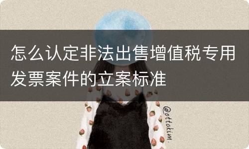 怎么认定非法出售增值税专用发票案件的立案标准