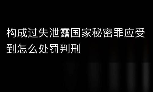构成过失泄露国家秘密罪应受到怎么处罚判刑