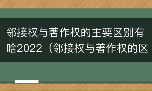 邻接权与著作权的主要区别有啥2022（邻接权与著作权的区别是什么）