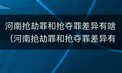 河南抢劫罪和抢夺罪差异有啥（河南抢劫罪和抢夺罪差异有啥不同）