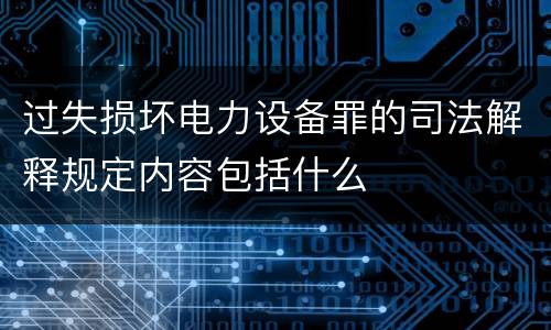 过失损坏电力设备罪的司法解释规定内容包括什么