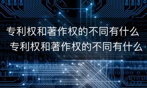 专利权和著作权的不同有什么 专利权和著作权的不同有什么特点