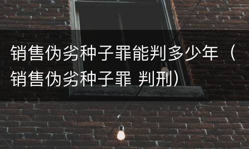 销售伪劣种子罪能判多少年（销售伪劣种子罪 判刑）